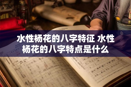 水性杨花的八字特征 水性杨花的八字特点是什么 水性杨花的八字特征 水性杨花的八字特点是什么
