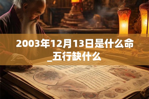 2003年12月13日是什么命_五行缺什么