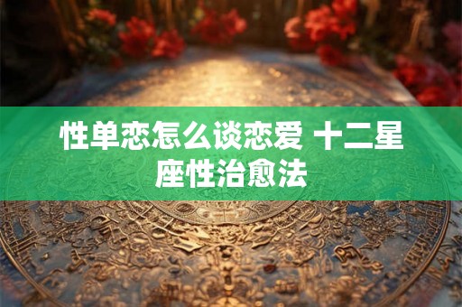 性单恋怎么谈恋爱 十二星座性治愈法
