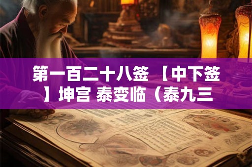第一百二十八签 【中下签】坤宫 泰变临（泰九三