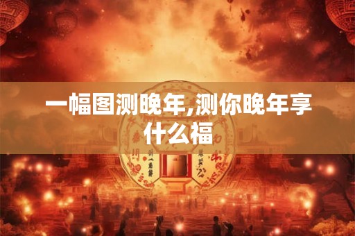 一幅图测晚年,测你晚年享什么福