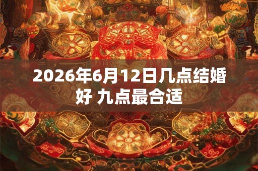 2026年6月12日几点结婚好 九点最合适