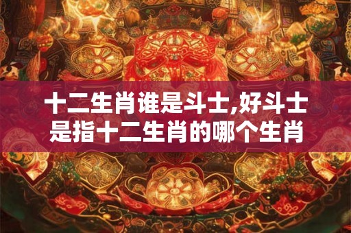 十二生肖谁是斗士,好斗士是指十二生肖的哪个生肖