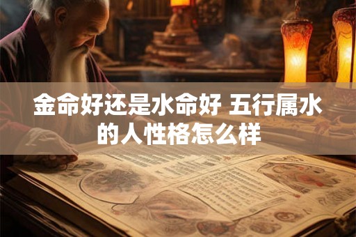 金命好还是水命好 五行属水的人性格怎么样