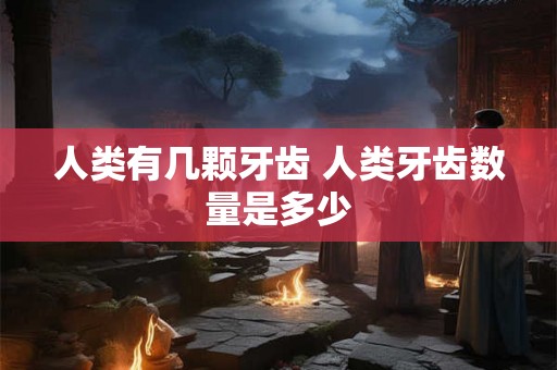 人类有几颗牙齿 人类牙齿数量是多少