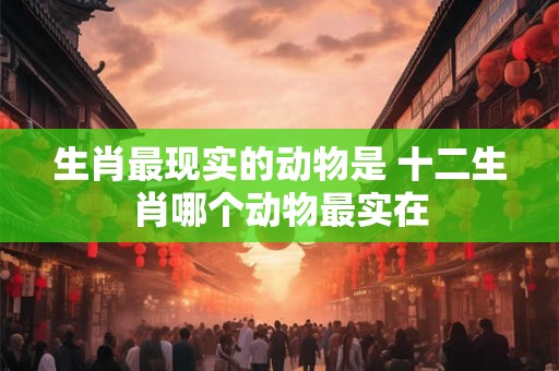 生肖最现实的动物是 十二生肖哪个动物最实在