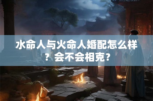 水命人与火命人婚配怎么样？会不会相克？