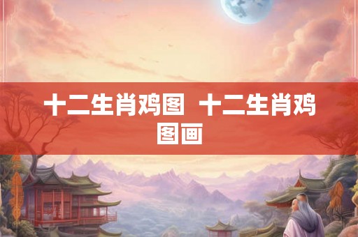 十二生肖鸡图  十二生肖鸡图画