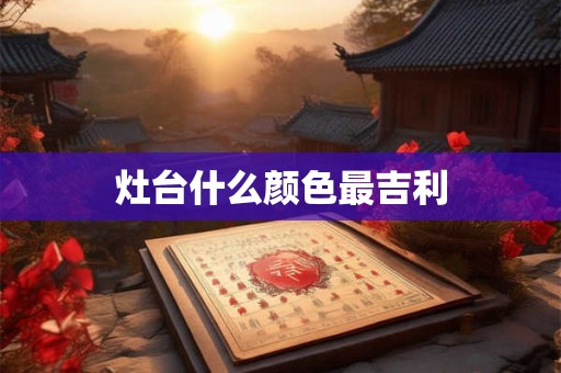 灶台什么颜色最吉利 灶台什么颜色最吉利