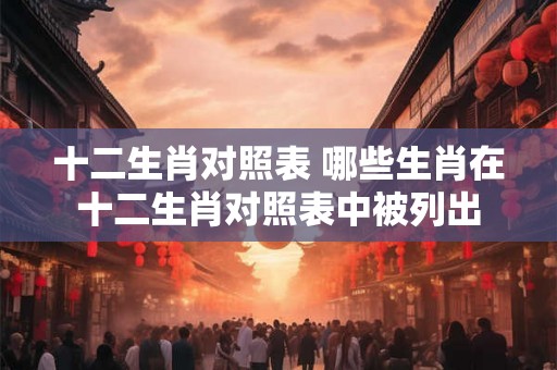 十二生肖对照表 哪些生肖在十二生肖对照表中被列出