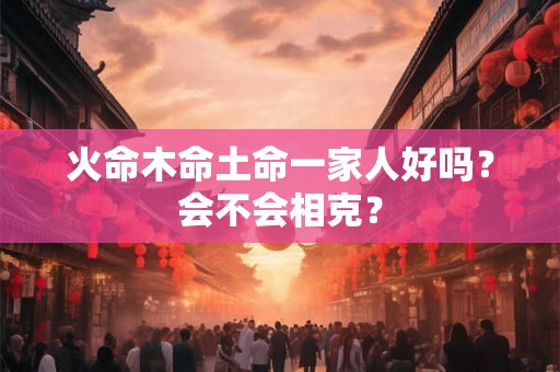 火命木命土命一家人好吗？会不会相克？