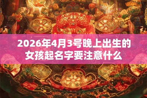2026年4月3号晚上出生的女孩起名字要注意什么