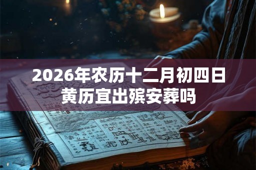 2026年农历十二月初四日黄历宜出殡安葬吗