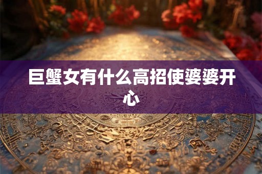 巨蟹女有什么高招使婆婆开心 巨蟹女有什么高招使婆婆开心