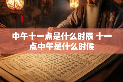 中午十一点是什么时辰 十一点中午是什么时候