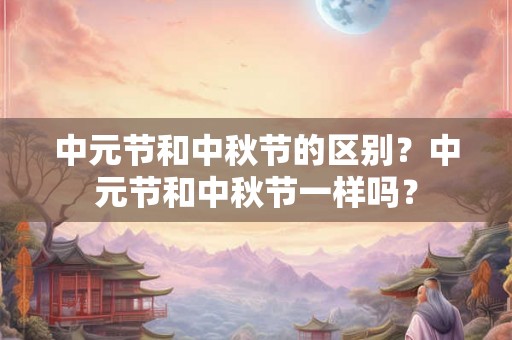 中元节和中秋节的区别？中元节和中秋节一样吗？