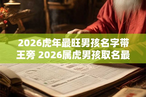 2026虎年最旺男孩名字带王旁 2026属虎男孩取名最佳字
