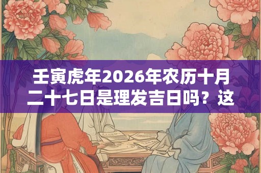 壬寅虎年2026年农历十月二十七日是理发吉日吗?这天黄历宜理发吗? 壬寅虎年2026年农历十月二十七日是理发吉日吗?这天黄历宜理发吗?