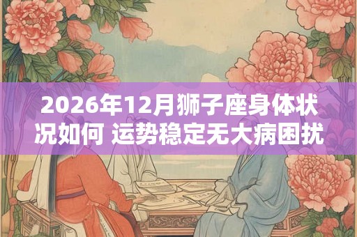 2026年12月狮子座身体状况如何 运势稳定无大病困扰