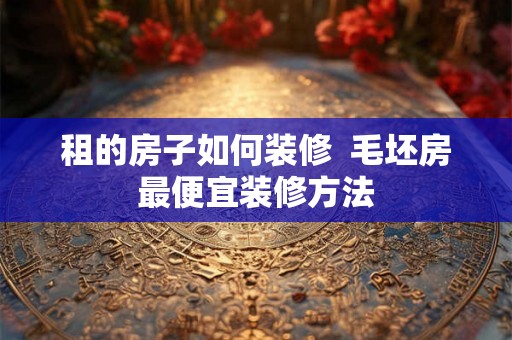 租的房子如何装修 毛坯房最便宜装修方法 租的房子如何装修 毛坯房最便宜装修方法