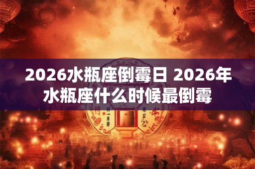 2026水瓶座倒霉日 2026年水瓶座什么时候最倒霉