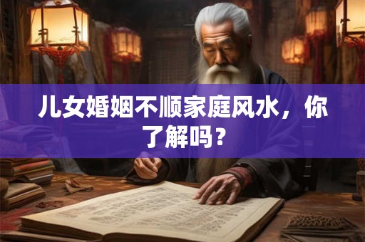 儿女婚姻不顺家庭风水，你了解吗？