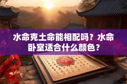 水命克土命能相配吗?水命卧室适合什么颜色? 水命克土命能相配吗?水命卧室适合什么颜色?