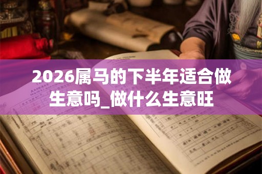 2026属马的下半年适合做生意吗_做什么生意旺