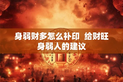 身弱财多怎么补印  给财旺身弱人的建议