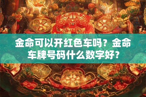金命可以开红色车吗？金命车牌号码什么数字好？