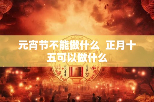 元宵节不能做什么  正月十五可以做什么