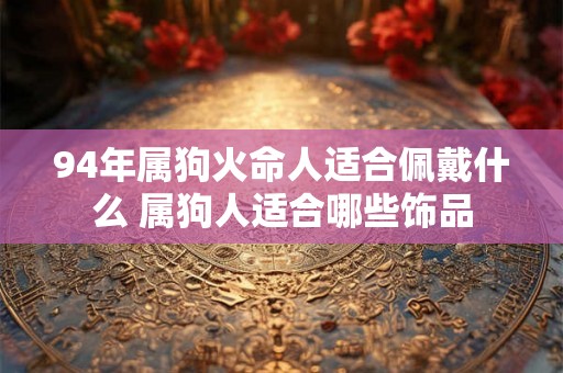 94年属狗火命人适合佩戴什么 属狗人适合哪些饰品