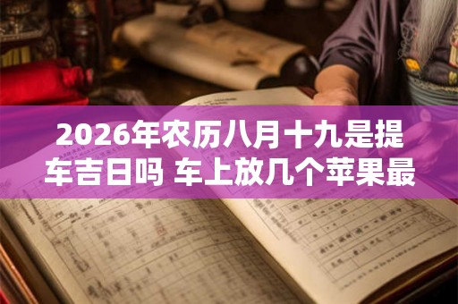 2026年农历八月十九是提车吉日吗 车上放几个苹果最吉利
