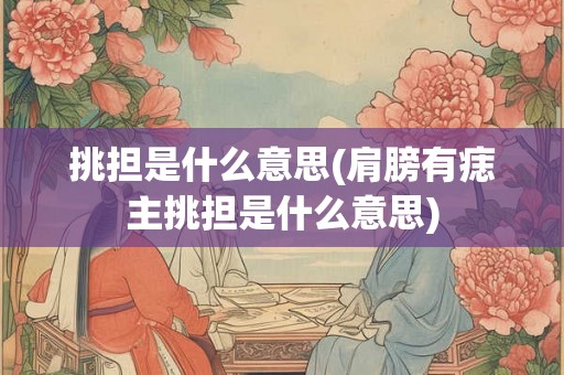 挑担是什么意思(肩膀有痣主挑担是什么意思)