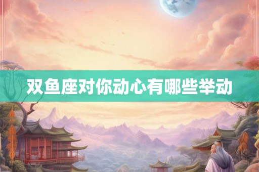 双鱼座对你动心有哪些举动 双鱼座对你动心有哪些举动