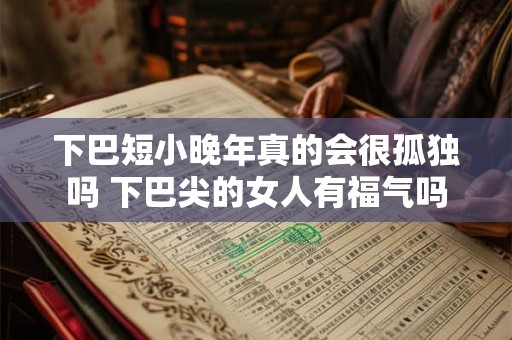 下巴短小晚年真的会很孤独吗 下巴尖的女人有福气吗 下巴短小晚年真的会很孤独吗 下巴尖的女人有福气吗