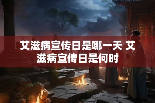 艾滋病宣传日是哪一天 艾滋病宣传日是何时 艾滋病宣传日是哪一天 艾滋病宣传日是何时