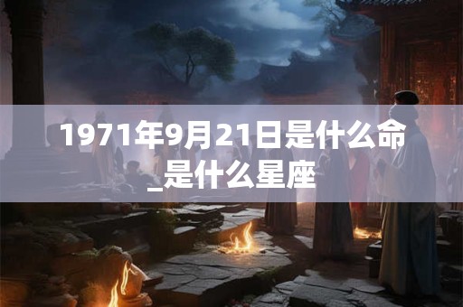 1971年9月21日是什么命_是什么星座 1971年9月21日是什么命_是什么星座