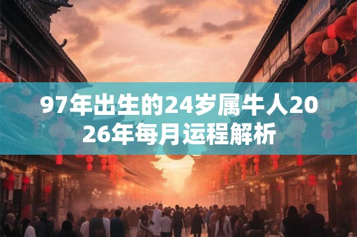 97年出生的24岁属牛人2026年每月运程解析 97年出生的24岁属牛人2026年每月运程解析