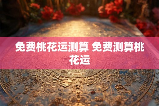 免费桃花运测算 免费测算桃花运