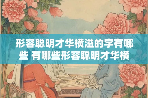 形容聪明才华横溢的字有哪些 有哪些形容聪明才华横溢的词语