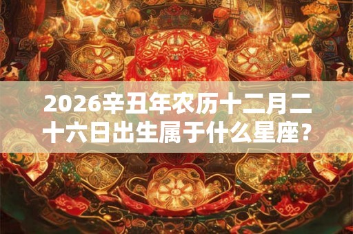 2026辛丑年农历十二月二十六日出生属于什么星座？