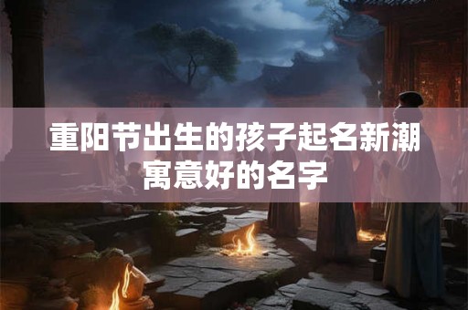 重阳节出生的孩子起名新潮寓意好的名字