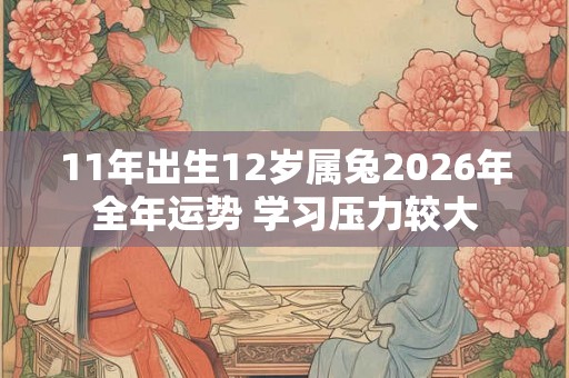 11年出生12岁属兔2026年全年运势 学习压力较大