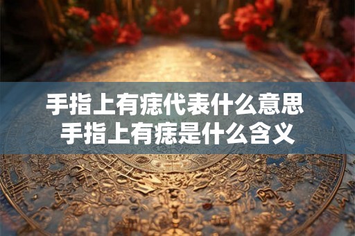 手指上有痣代表什么意思 手指上有痣是什么含义