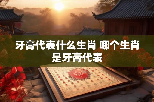 牙膏代表什么生肖 哪个生肖是牙膏代表