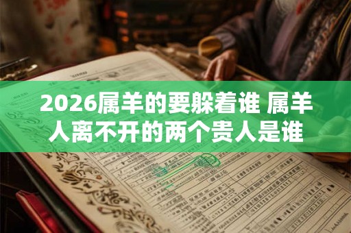 2026属羊的要躲着谁 属羊人离不开的两个贵人是谁