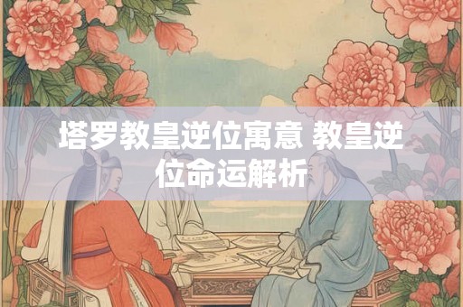 塔罗教皇逆位寓意 教皇逆位命运解析