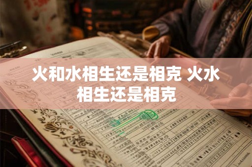 火和水相生还是相克 火水相生还是相克