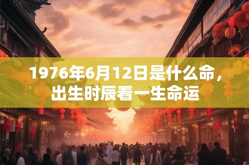 1976年6月12日是什么命，出生时辰看一生命运